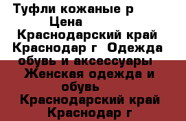 Туфли кожаные р.39.5 › Цена ­ 3 000 - Краснодарский край, Краснодар г. Одежда, обувь и аксессуары » Женская одежда и обувь   . Краснодарский край,Краснодар г.